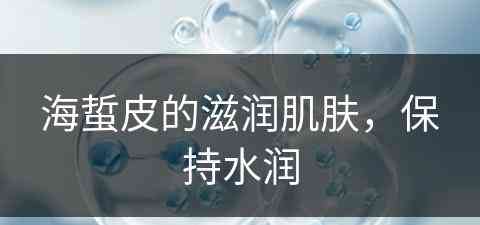 海蜇皮的滋润肌肤,保持水润 海蜇皮的滋润肌肤,保持水润